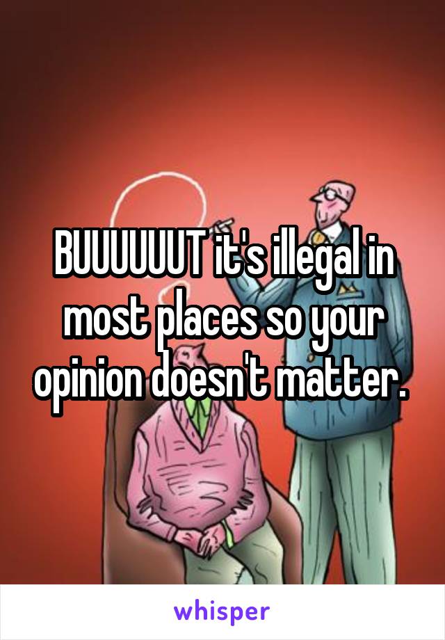 BUUUUUUT it's illegal in most places so your opinion doesn't matter. 