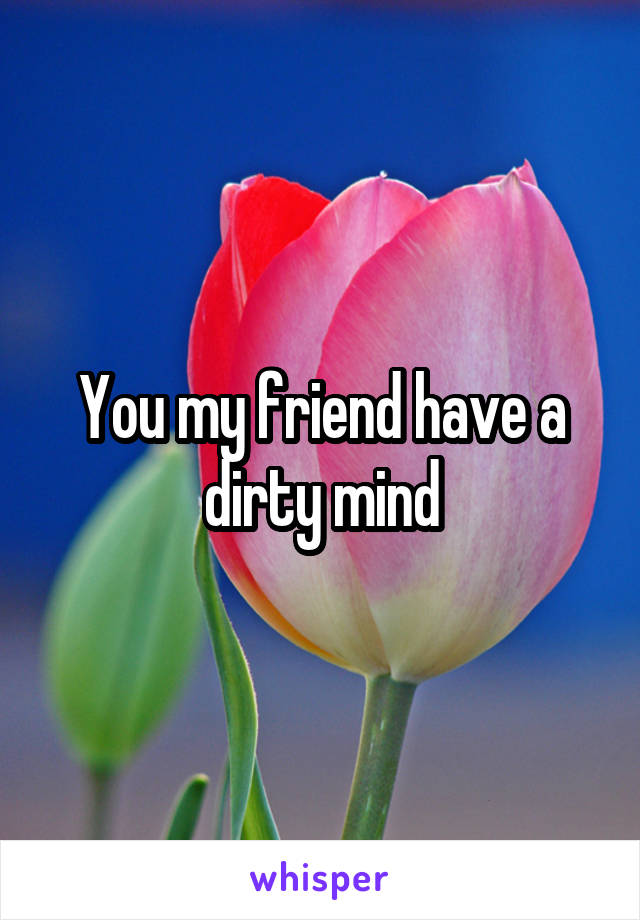 You my friend have a dirty mind