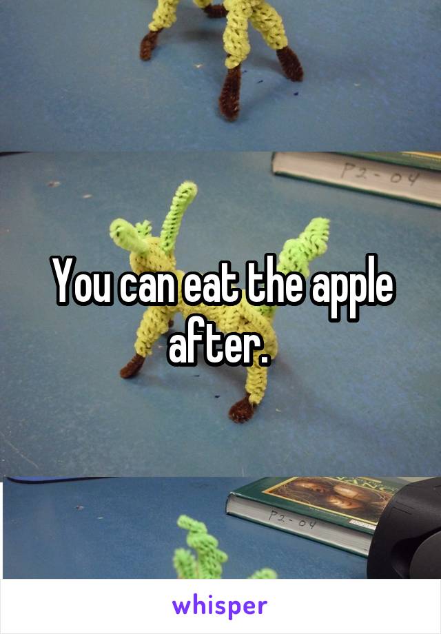 You can eat the apple after. 