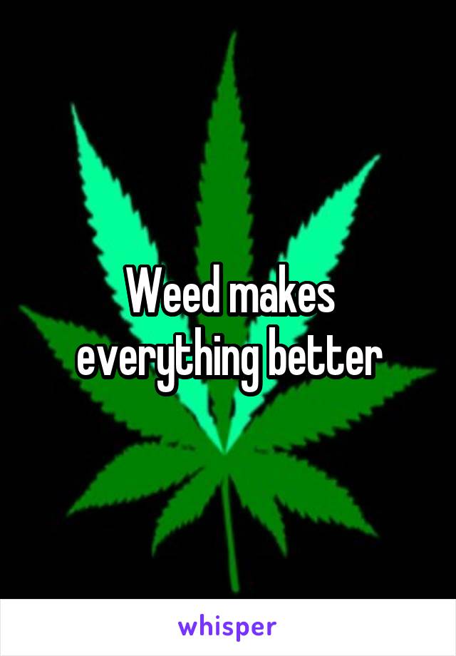 Weed makes everything better