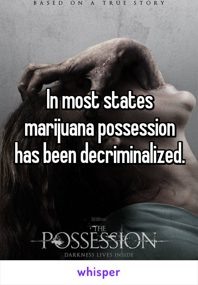 In most states marijuana possession has been decriminalized. 