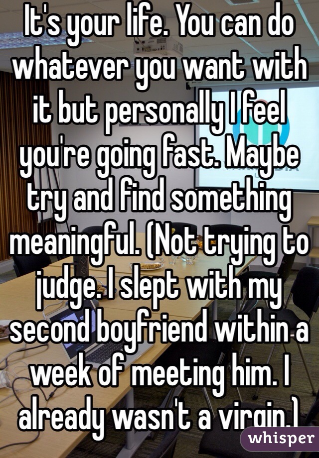 It's your life. You can do whatever you want with it but personally I feel you're going fast. Maybe try and find something meaningful. (Not trying to judge. I slept with my second boyfriend within a week of meeting him. I already wasn't a virgin.)