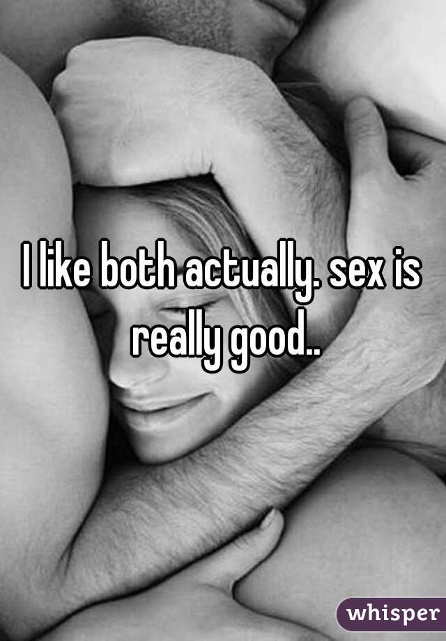 I like both actually. sex is really good..