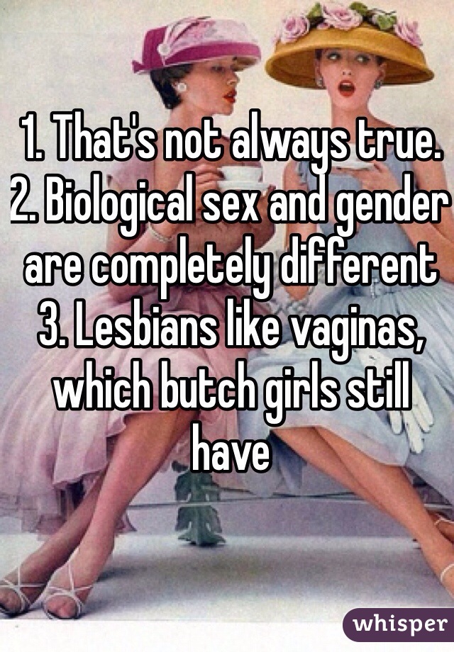 1. That's not always true. 
2. Biological sex and gender are completely different
3. Lesbians like vaginas, which butch girls still have