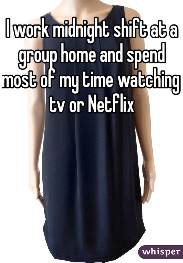 I work midnight shift at a group home and spend most of my time watching tv or Netflix