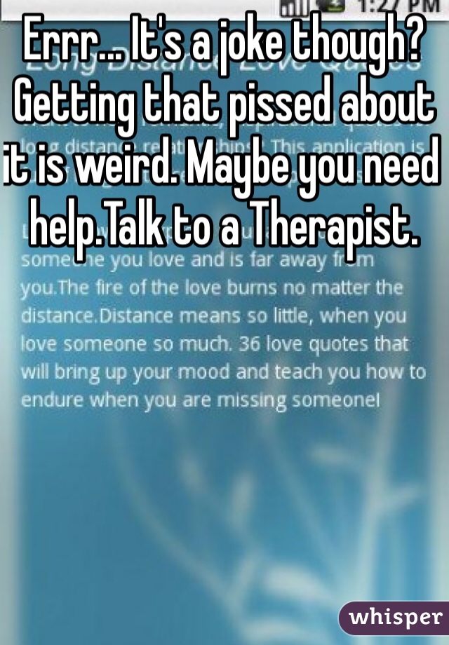Errr... It's a joke though? Getting that pissed about it is weird. Maybe you need help.Talk to a Therapist. 
