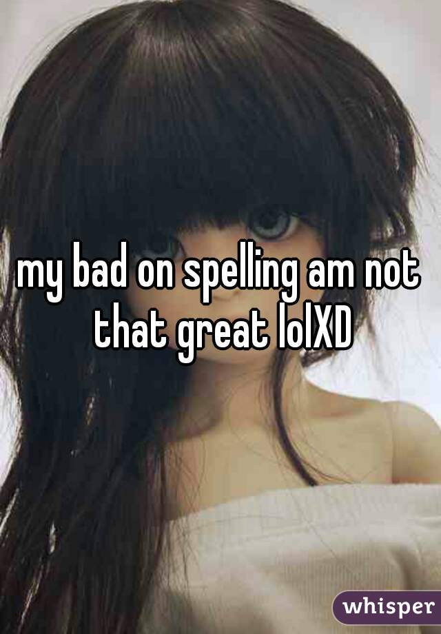 my bad on spelling am not that great lolXD