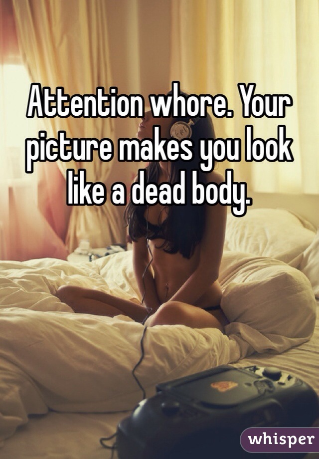 Attention whore. Your picture makes you look like a dead body. 