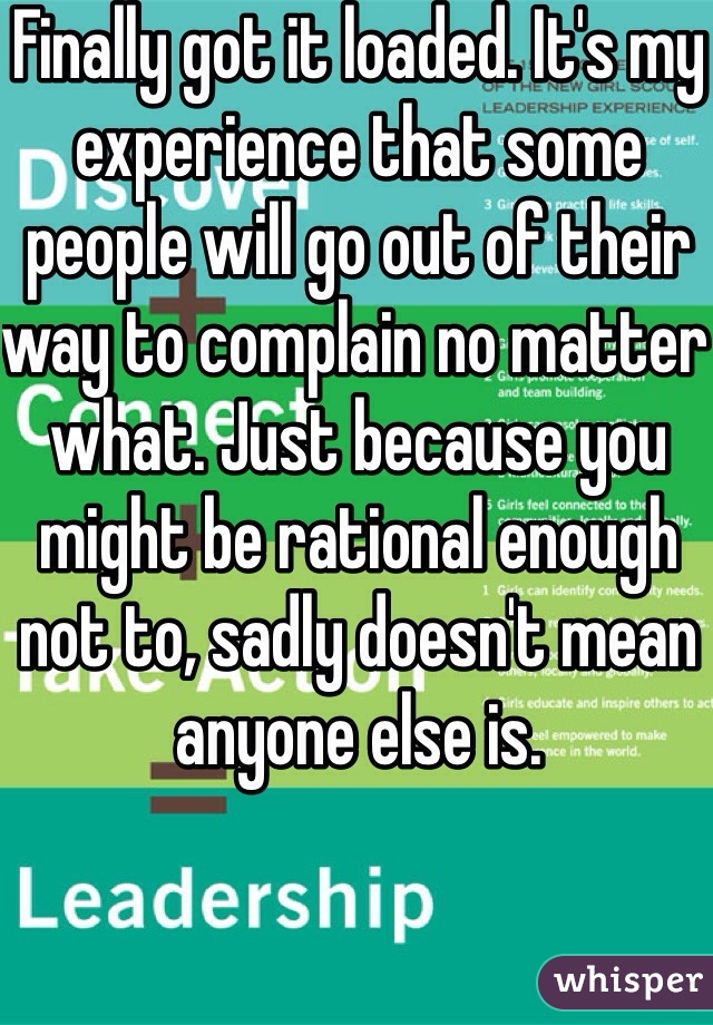 Finally got it loaded. It's my experience that some people will go out of their way to complain no matter what. Just because you might be rational enough not to, sadly doesn't mean anyone else is.