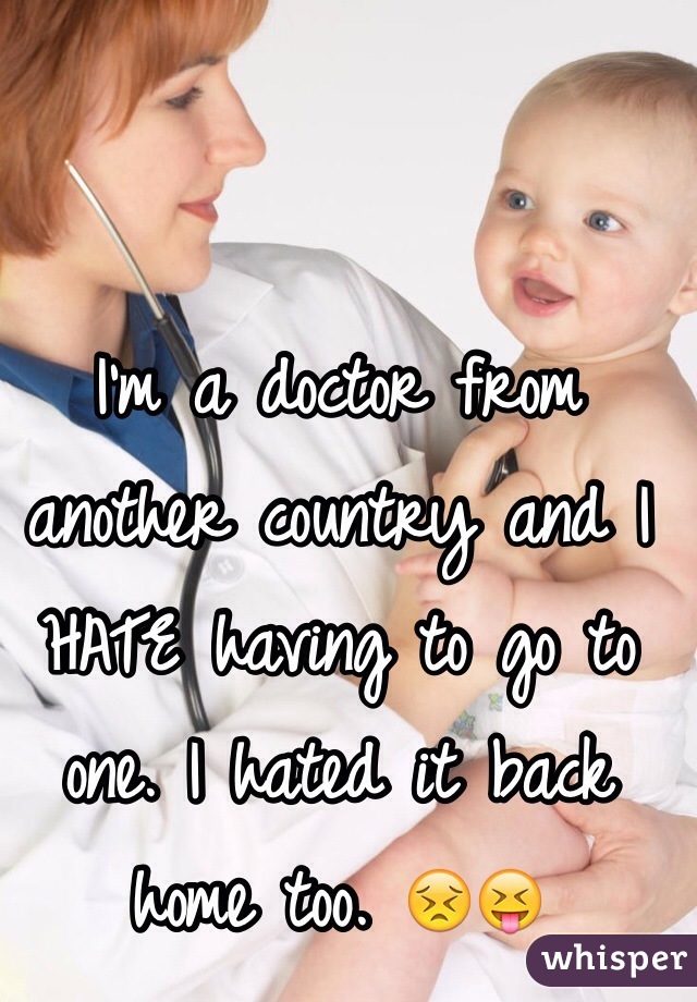I'm a doctor from another country and I HATE having to go to one. I hated it back home too. 😣😝