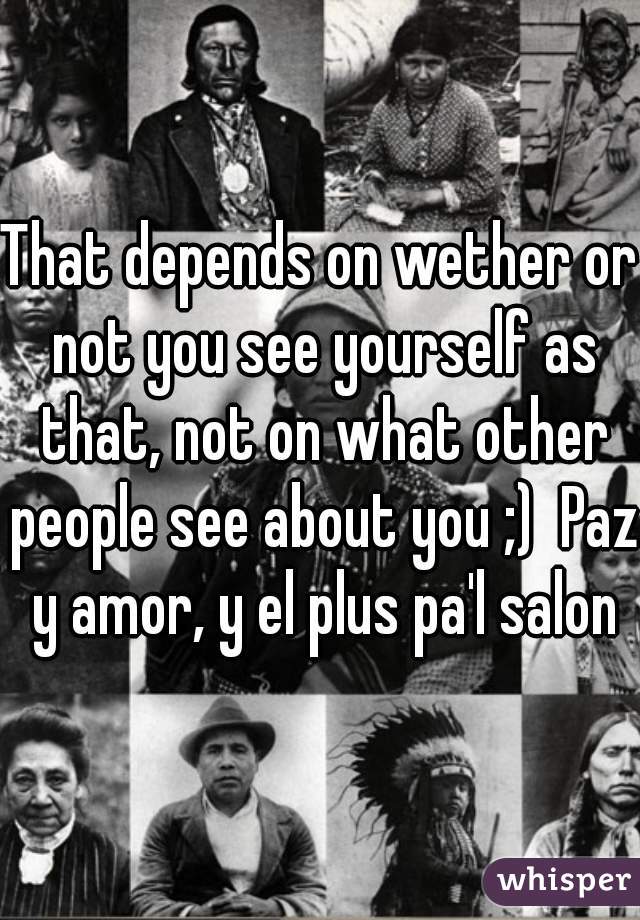 That depends on wether or not you see yourself as that, not on what other people see about you ;)  Paz y amor, y el plus pa'l salon