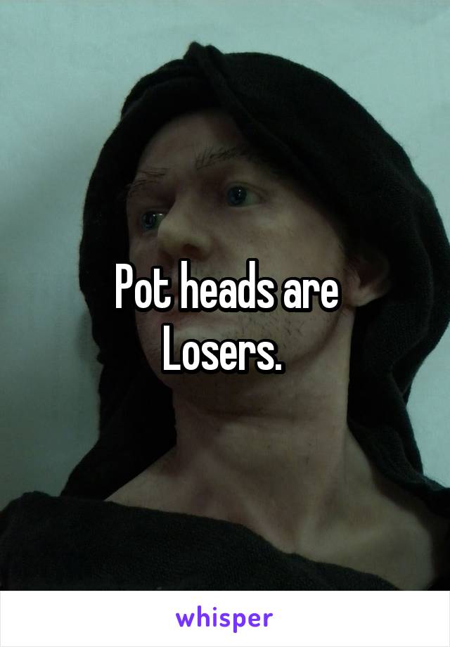 Pot heads are
Losers. 