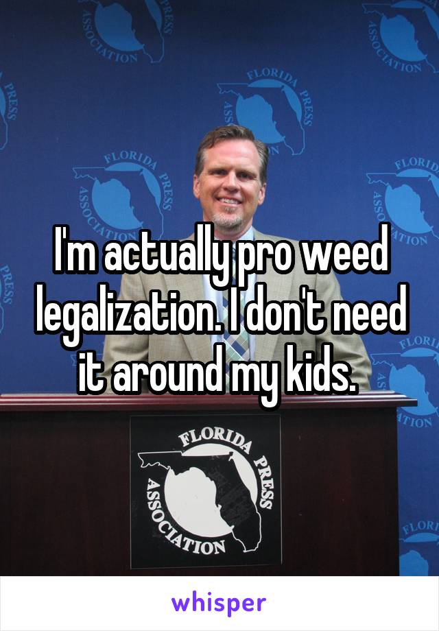 I'm actually pro weed legalization. I don't need it around my kids. 