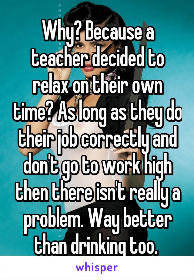 Why? Because a teacher decided to relax on their own time? As long as they do their job correctly and don't go to work high then there isn't really a problem. Way better than drinking too. 