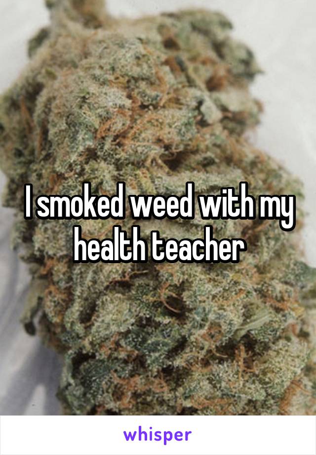 I smoked weed with my health teacher