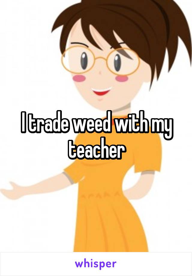 I trade weed with my teacher