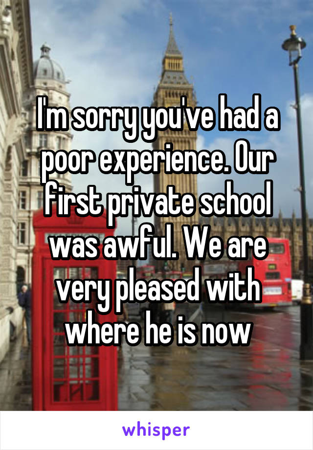 I'm sorry you've had a poor experience. Our first private school was awful. We are very pleased with where he is now