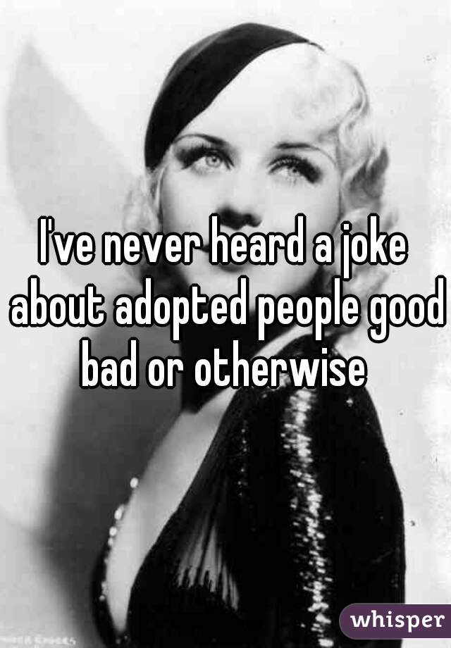 I've never heard a joke about adopted people good bad or otherwise 