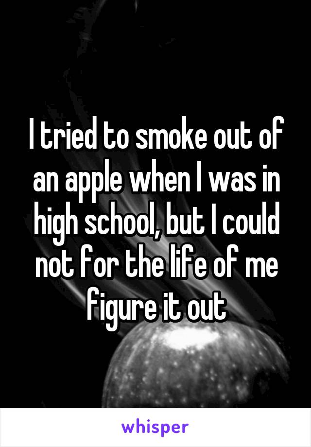 I tried to smoke out of an apple when I was in high school, but I could not for the life of me figure it out