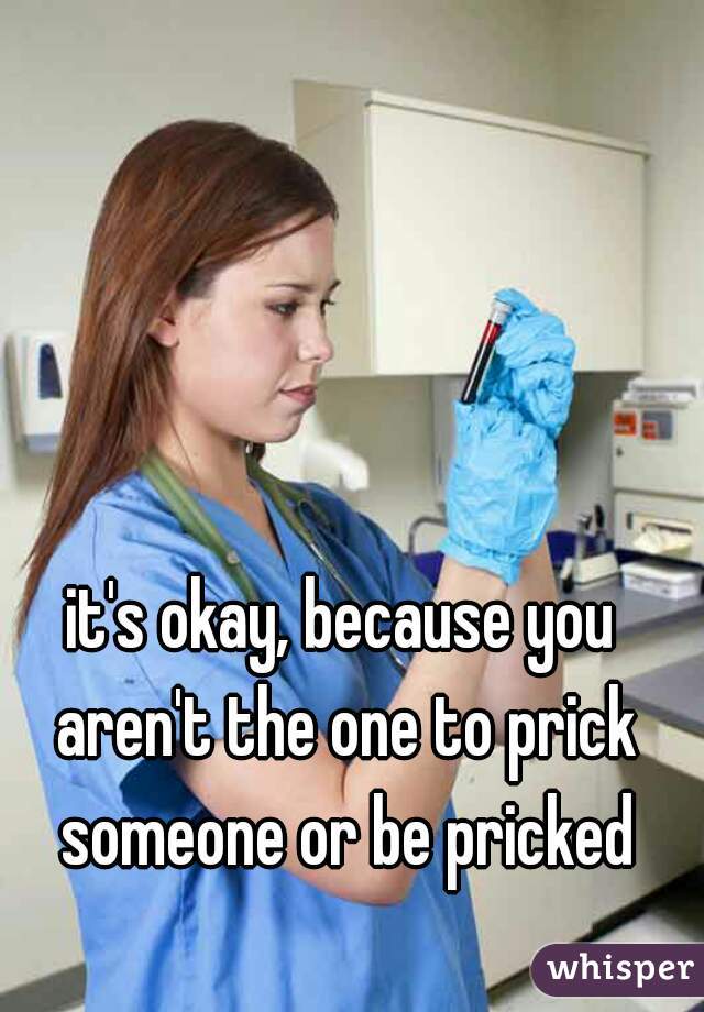 it's okay, because you aren't the one to prick someone or be pricked
