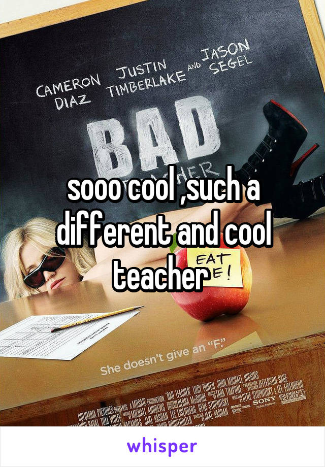 sooo cool ,such a different and cool teacher 