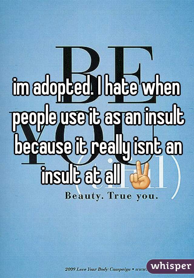 im adopted. I hate when people use it as an insult because it really isnt an insult at all ✌