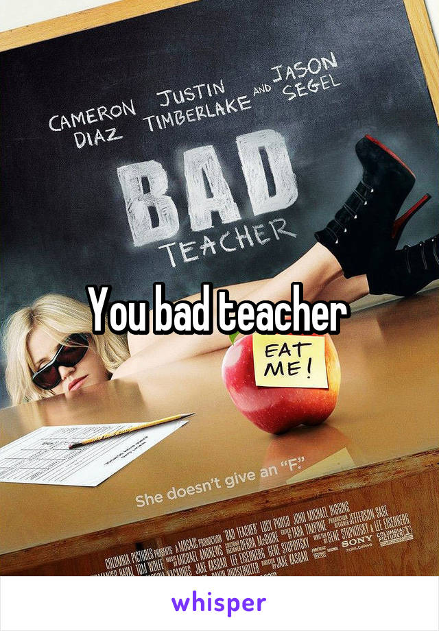 You bad teacher 