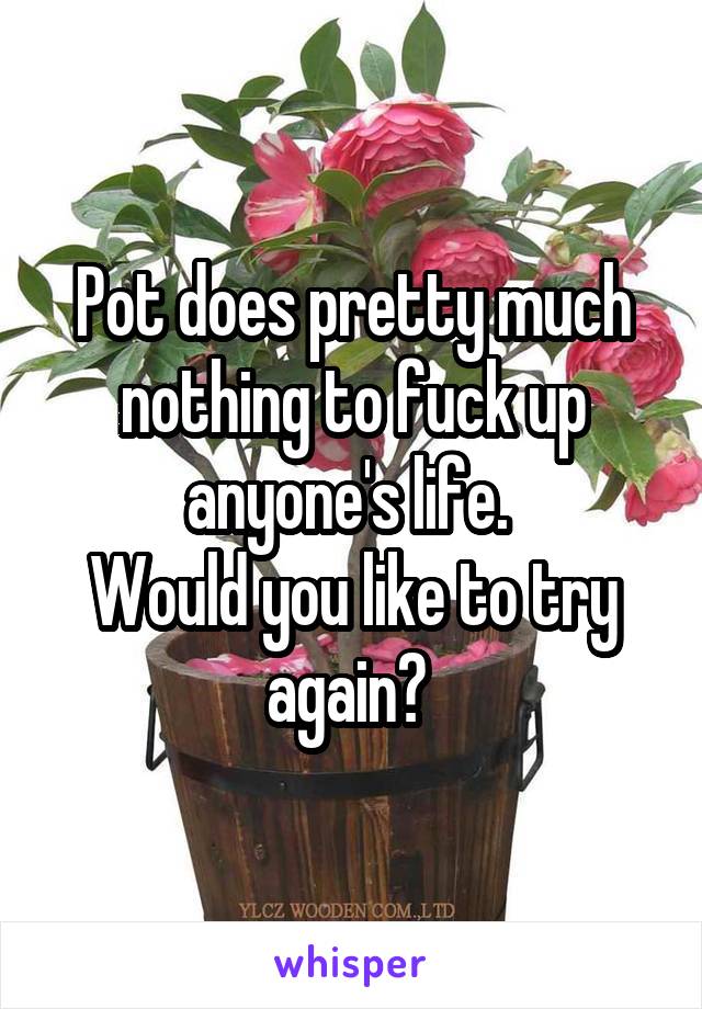 Pot does pretty much nothing to fuck up anyone's life. 
Would you like to try again? 