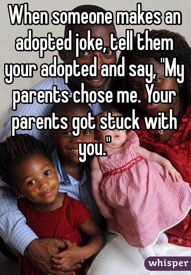 When someone makes an adopted joke, tell them your adopted and say, "My parents chose me. Your parents got stuck with you."