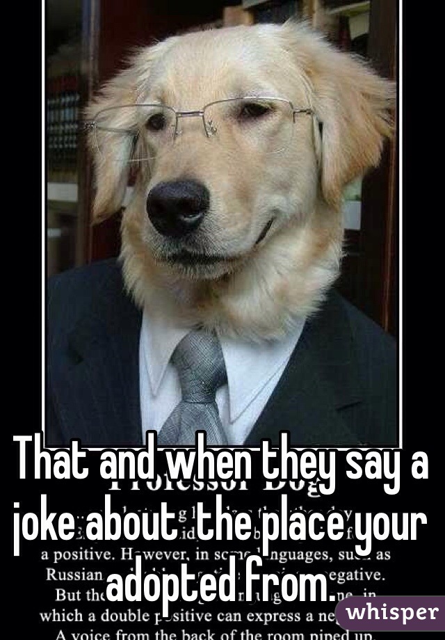 That and when they say a joke about  the place your adopted from. 