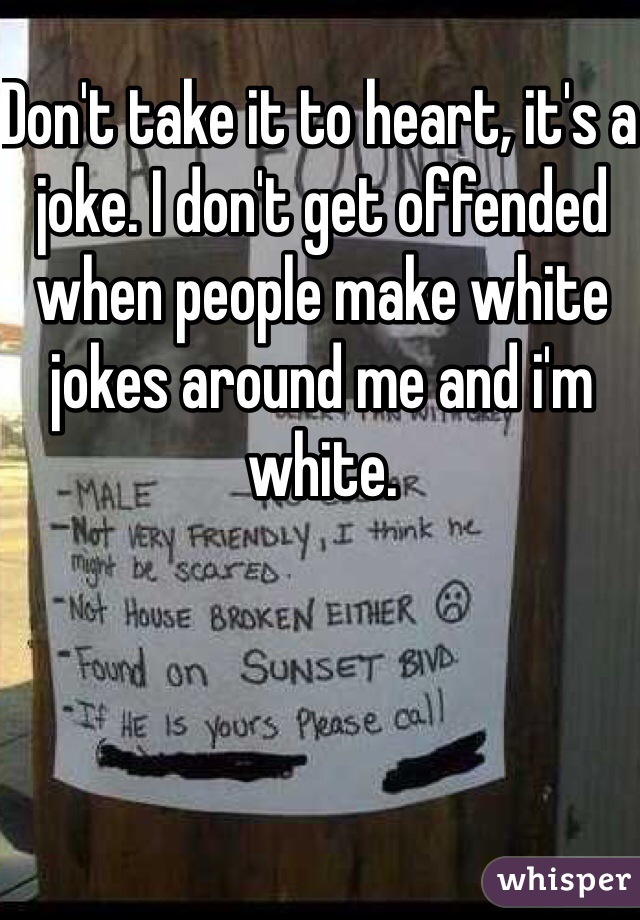 Don't take it to heart, it's a joke. I don't get offended when people make white jokes around me and i'm white. 