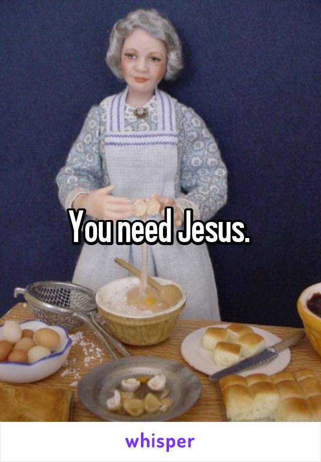 You need Jesus. 