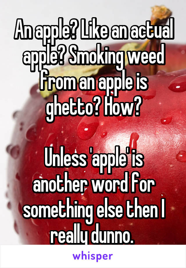 An apple? Like an actual apple? Smoking weed from an apple is ghetto? How?

Unless 'apple' is another word for something else then I really dunno. 