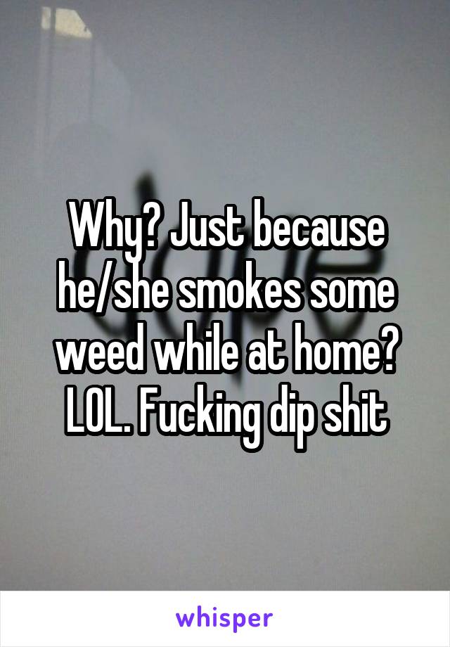 Why? Just because he/she smokes some weed while at home? LOL. Fucking dip shit