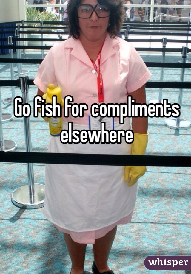 Go fish for compliments elsewhere