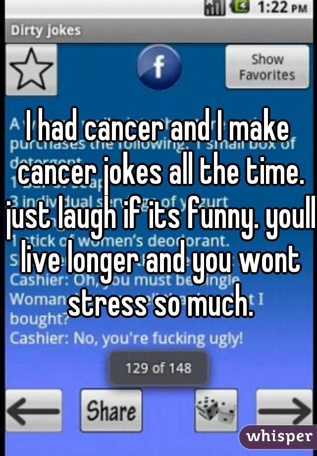 I had cancer and I make cancer jokes all the time. just laugh if its funny. youll live longer and you wont stress so much.