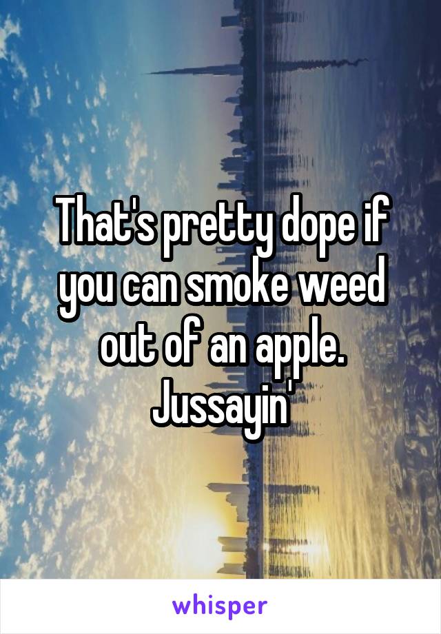 That's pretty dope if you can smoke weed out of an apple. Jussayin'