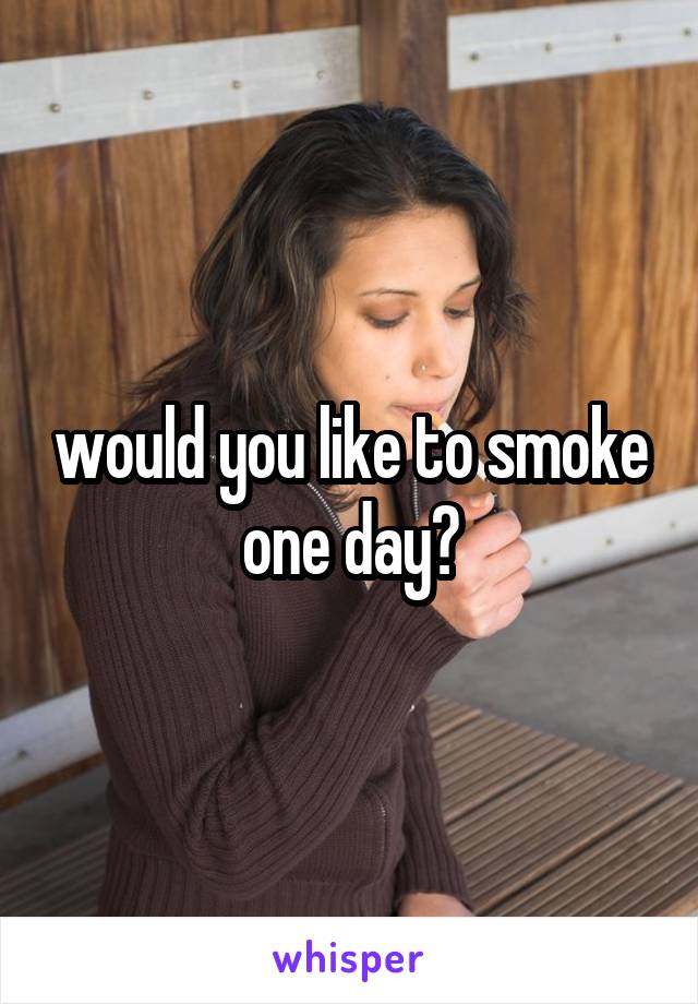 would you like to smoke one day?