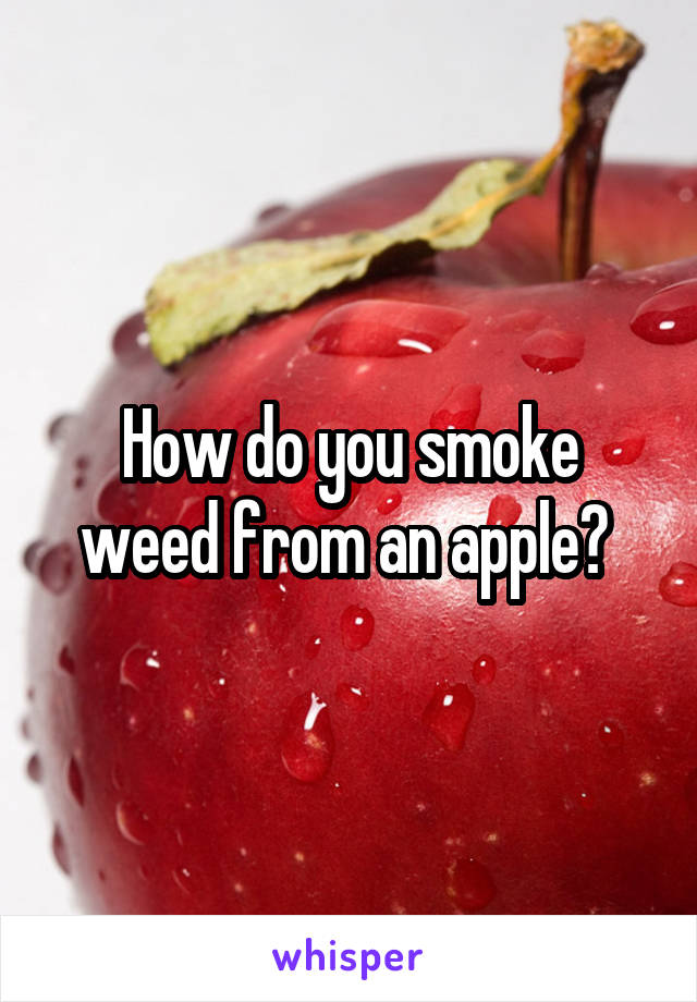 How do you smoke weed from an apple? 