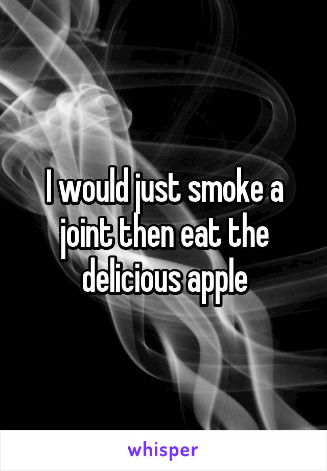 I would just smoke a joint then eat the delicious apple