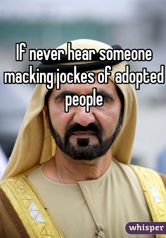 If never hear someone macking jockes of adopted people