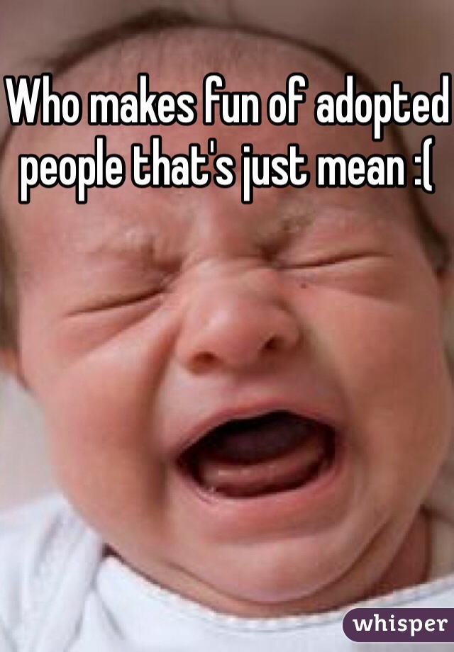 Who makes fun of adopted people that's just mean :(