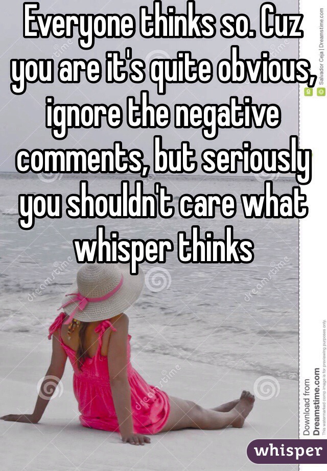 Everyone thinks so. Cuz you are it's quite obvious, ignore the negative comments, but seriously you shouldn't care what whisper thinks 