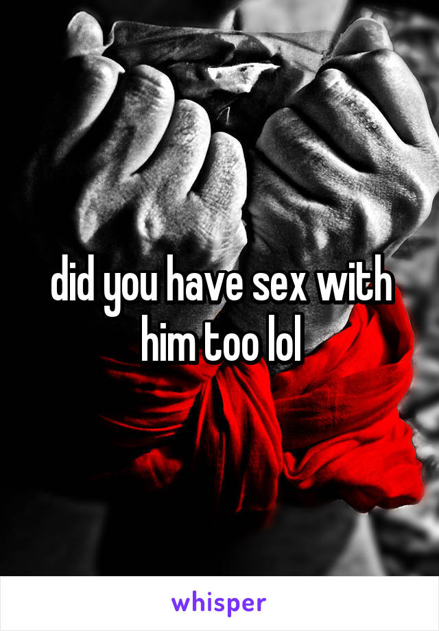 did you have sex with him too lol