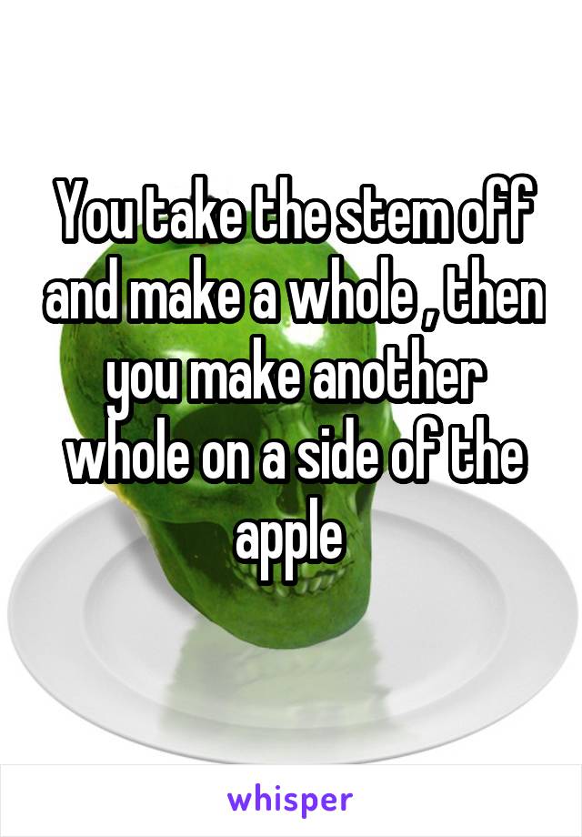 You take the stem off and make a whole , then you make another whole on a side of the apple 
