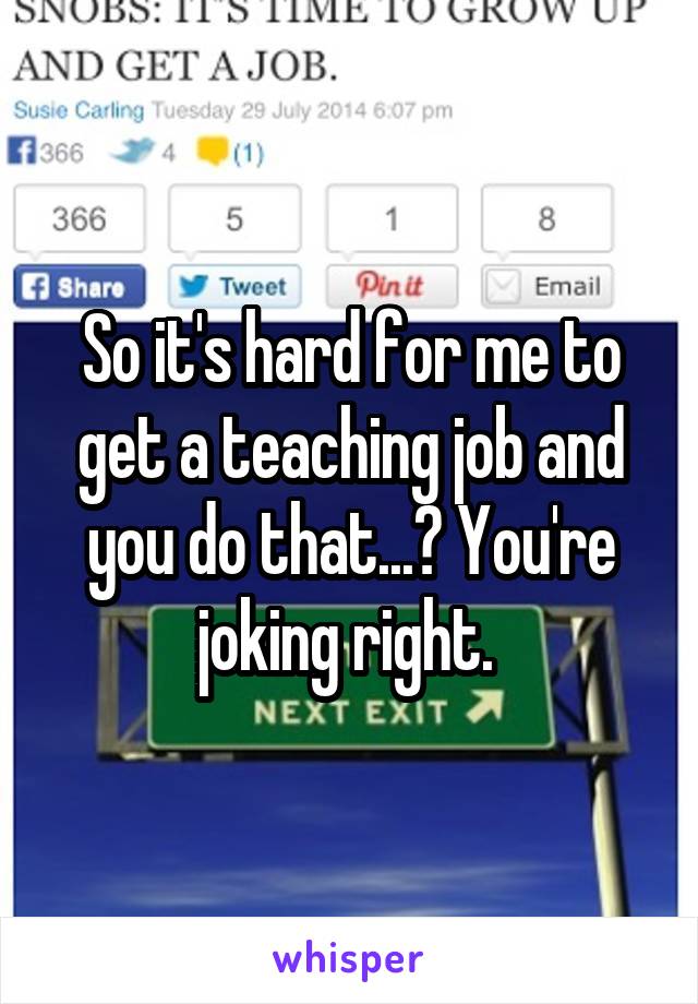 So it's hard for me to get a teaching job and you do that...? You're joking right. 