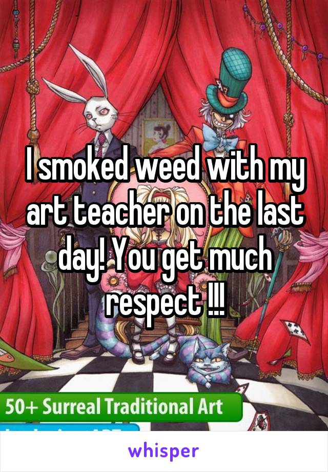 I smoked weed with my art teacher on the last day! You get much respect !!!