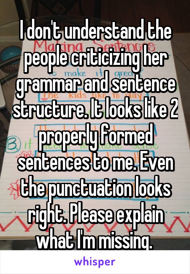 I don't understand the people criticizing her grammar and sentence structure. It looks like 2 properly formed sentences to me. Even the punctuation looks right. Please explain what I'm missing. 