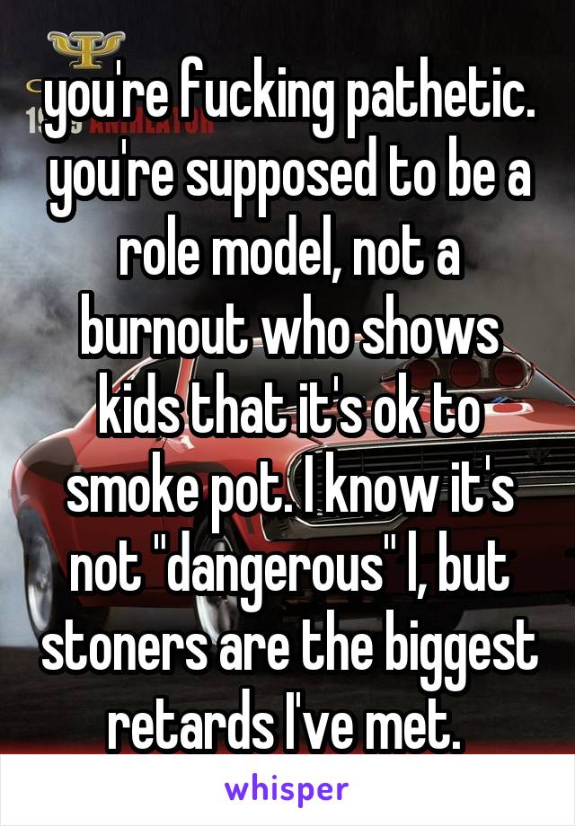 you're fucking pathetic. you're supposed to be a role model, not a burnout who shows kids that it's ok to smoke pot. I know it's not "dangerous" l, but stoners are the biggest retards I've met. 