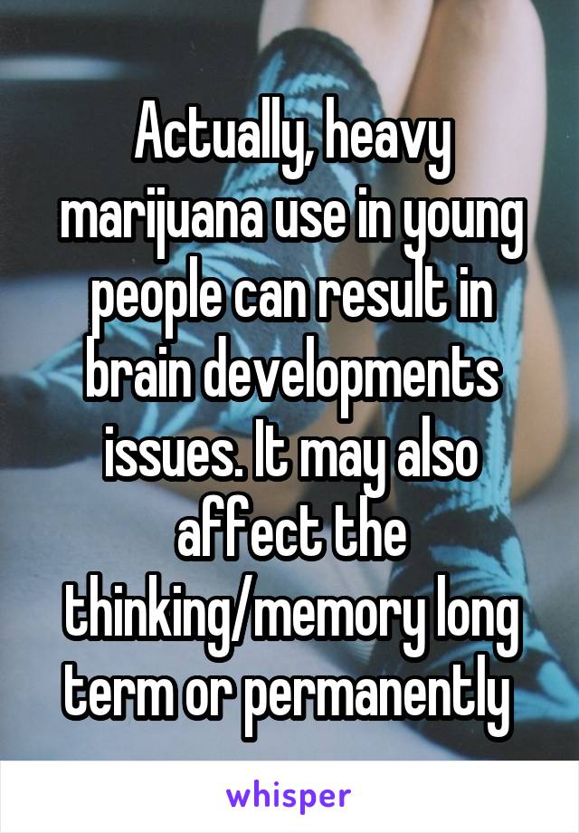 Actually, heavy marijuana use in young people can result in brain developments issues. It may also affect the thinking/memory long term or permanently 